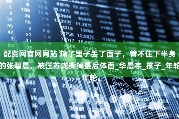 配资网官网网站 输了里子丢了面子，管不住下半身的张碧晨，被汪苏泷撕掉最后体面_华晨宇_孩子_年轮