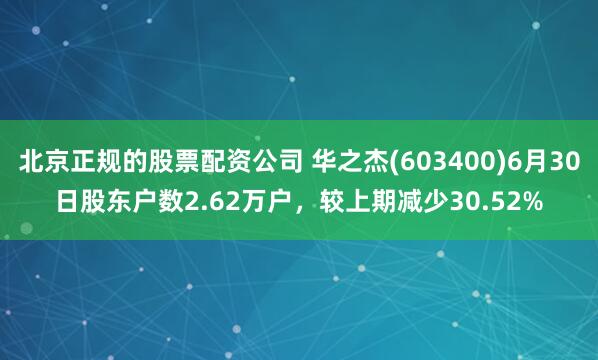 北京正规的股票配资公司 华之杰(603400)6月30日股东户数2.62万户，较上期减少30.52%