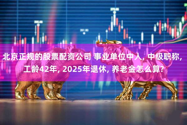 北京正规的股票配资公司 事业单位中人, 中级职称, 工龄42年, 2025年退休, 养老金怎么算?