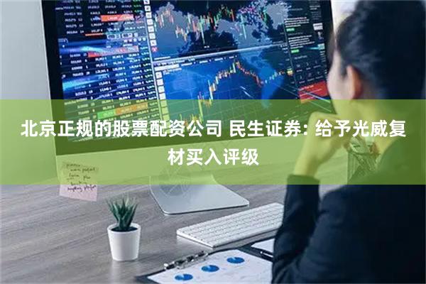 北京正规的股票配资公司 民生证券: 给予光威复材买入评级