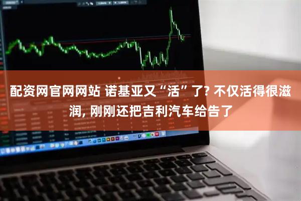 配资网官网网站 诺基亚又“活”了? 不仅活得很滋润, 刚刚还把吉利汽车给告了