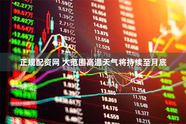 正规配资网 大范围高温天气将持续至月底