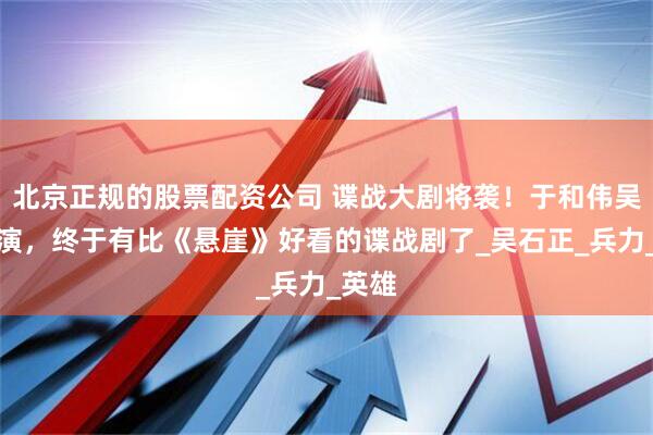 北京正规的股票配资公司 谍战大剧将袭！于和伟吴越主演，终于有比《悬崖》好看的谍战剧了_吴石正_兵力_英雄