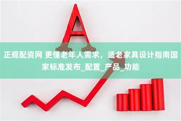 正规配资网 更懂老年人需求，适老家具设计指南国家标准发布_配置_产品_功能