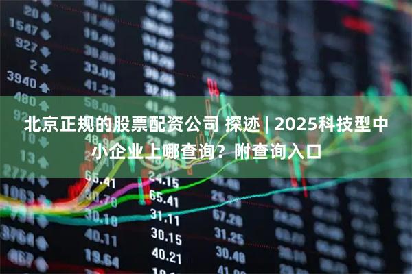 北京正规的股票配资公司 探迹 | 2025科技型中小企业上哪查询？附查询入口