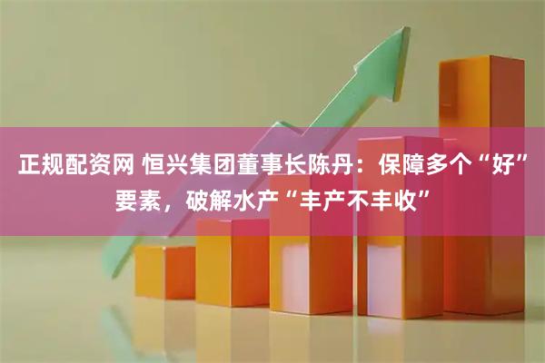正规配资网 恒兴集团董事长陈丹：保障多个“好”要素，破解水产“丰产不丰收”
