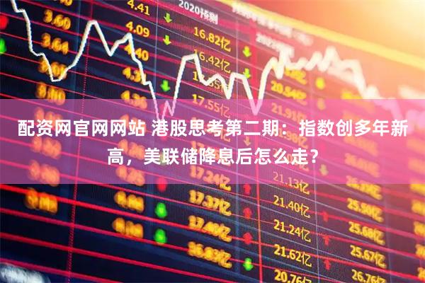 配资网官网网站 港股思考第二期：指数创多年新高，美联储降息后怎么走？