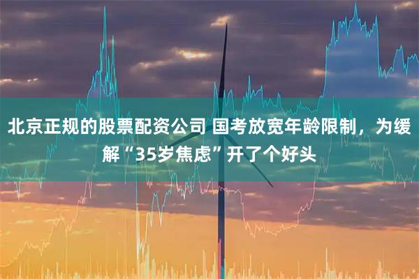 北京正规的股票配资公司 国考放宽年龄限制,为缓解“35岁焦虑”开了个好头