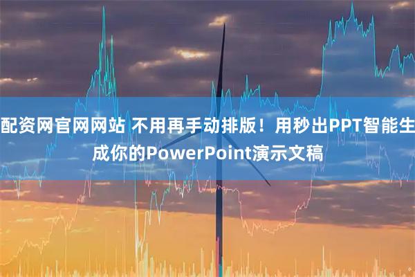 配资网官网网站 不用再手动排版!用秒出PPT智能生成你的PowerPoint演示文稿