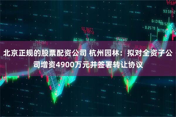 北京正规的股票配资公司 杭州园林:拟对全资子公司增资4900万元并签署转让协议