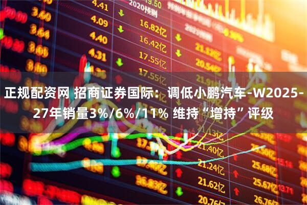 正规配资网 招商证券国际：调低小鹏汽车-W2025-27年销量3%/6%/11% 维持“增持”评级