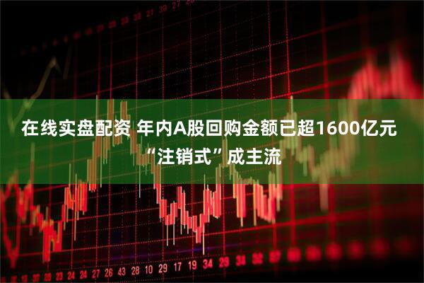在线实盘配资 年内A股回购金额已超1600亿元 “注销式”成主流