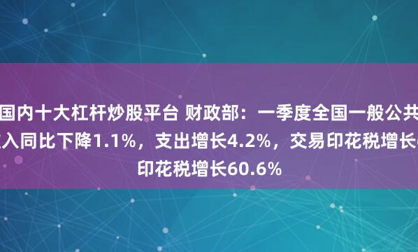 国内十大杠杆炒股平台 财政部：一季度全国一般公共预算收入同比下降1.1%，支出增长4.2%，交易印花税增长60.6%