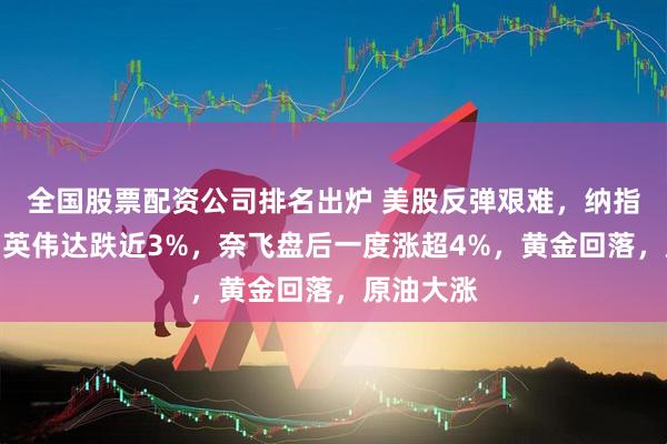全国股票配资公司排名出炉 美股反弹艰难，纳指三连跌，英伟达跌近3%，奈飞盘后一度涨超4%，黄金回落，原油大涨