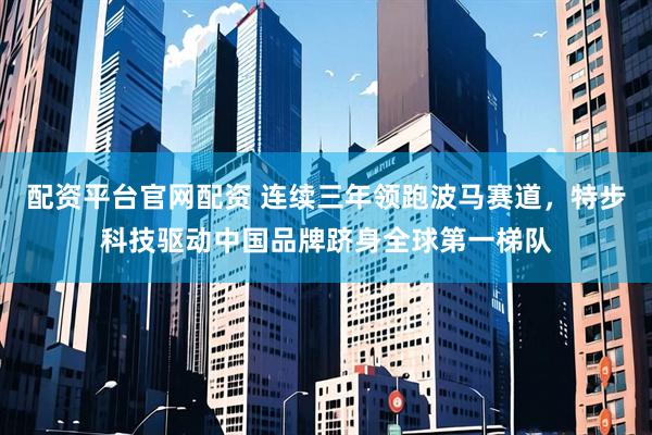配资平台官网配资 连续三年领跑波马赛道，特步科技驱动中国品牌跻身全球第一梯队