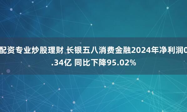 配资专业炒股理财 长银五八消费金融2024年净利润0.34亿 同比下降95.02%