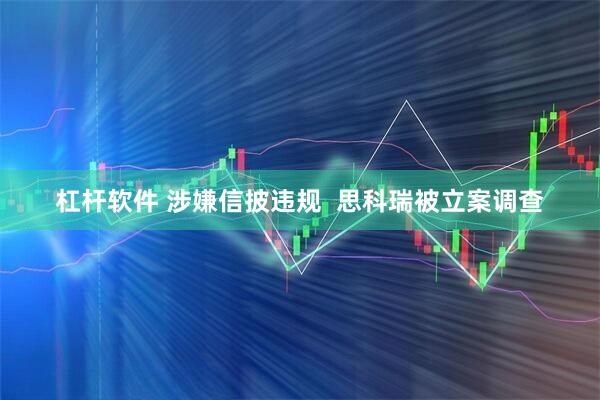 杠杆软件 涉嫌信披违规  思科瑞被立案调查