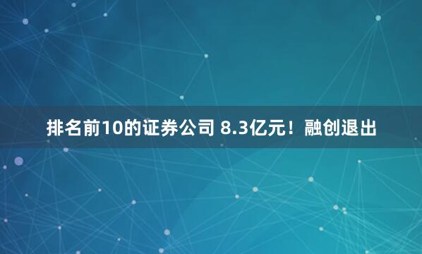 排名前10的证券公司 8.3亿元！融创退出