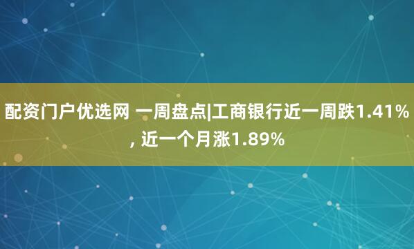 配资门户优选网 一周盘点|工商银行近一周跌1.41%, 近一个月涨1.89%