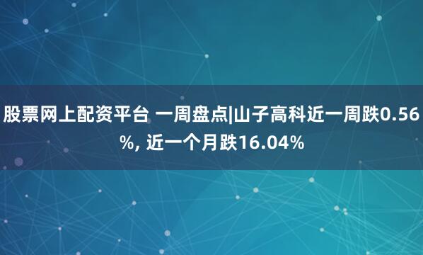 股票网上配资平台 一周盘点|山子高科近一周跌0.56%, 近一个月跌16.04%