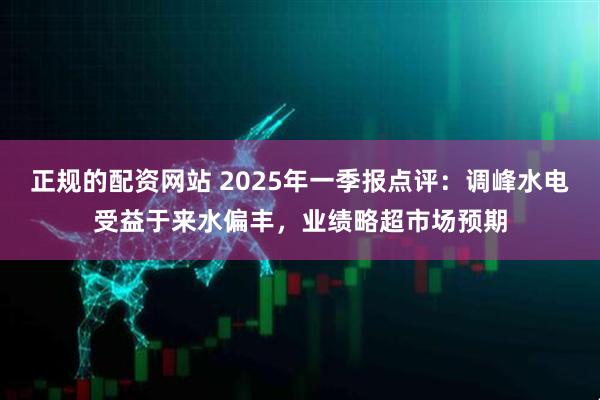 正规的配资网站 2025年一季报点评：调峰水电受益于来水偏丰，业绩略超市场预期