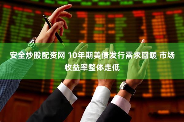 安全炒股配资网 10年期美债发行需求回暖 市场收益率整体走低