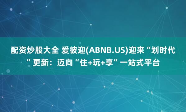 配资炒股大全 爱彼迎(ABNB.US)迎来“划时代”更新：迈向“住+玩+享”一站式平台