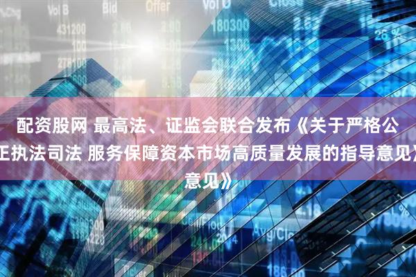 配资股网 最高法、证监会联合发布《关于严格公正执法司法 服务保障资本市场高质量发展的指导意见》