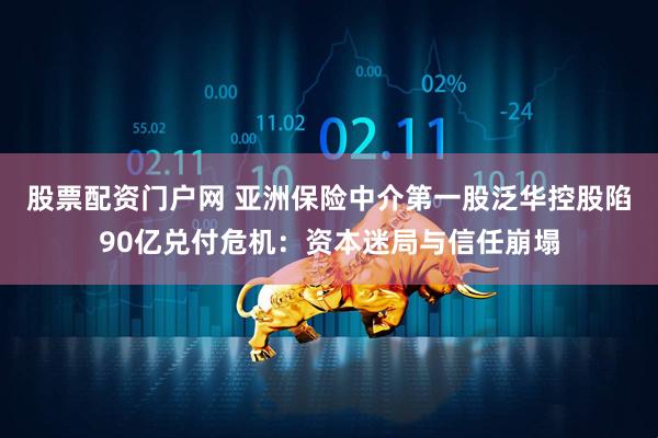 股票配资门户网 亚洲保险中介第一股泛华控股陷90亿兑付危机：资本迷局与信任崩塌