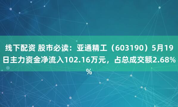 线下配资 股市必读：亚通精工（603190）5月19日主力资金净流入102.16万元，占总成交额2.68%