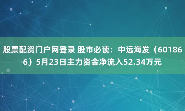 股票配资门户网登录 股市必读：中远海发（601866）5月23日主力资金净流入52.34万元