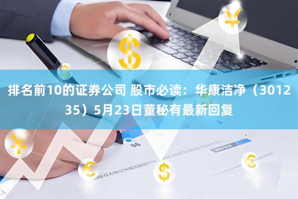 排名前10的证券公司 股市必读：华康洁净（301235）5月23日董秘有最新回复