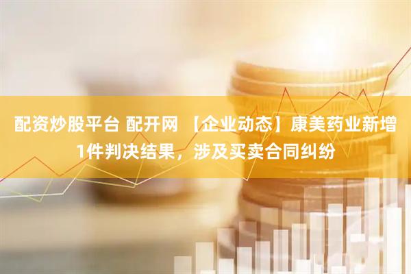 配资炒股平台 配开网 【企业动态】康美药业新增1件判决结果，涉及买卖合同纠纷