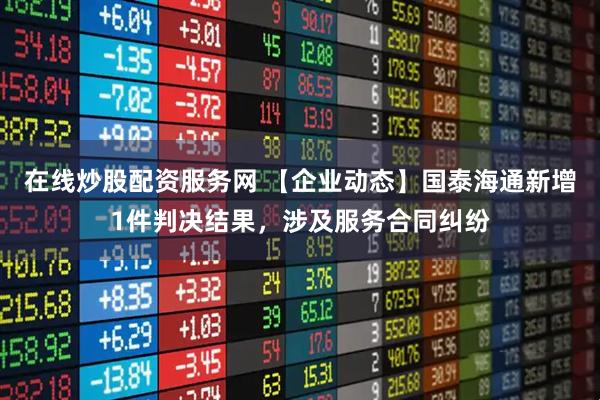 在线炒股配资服务网 【企业动态】国泰海通新增1件判决结果，涉及服务合同纠纷