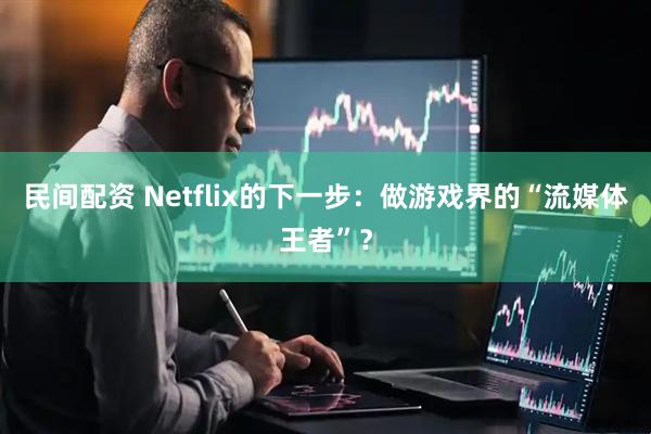 民间配资 Netflix的下一步：做游戏界的“流媒体王者”？