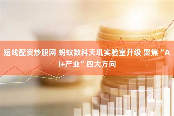 短线配资炒股网 蚂蚁数科天玑实验室升级 聚焦“AI+产业”四大方向
