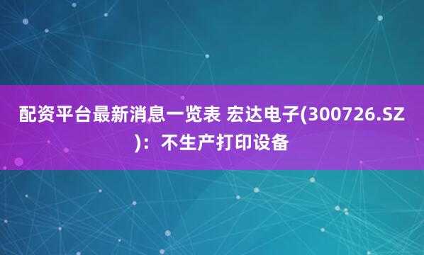 配资平台最新消息一览表 宏达电子(300726.SZ)：不生产打印设备