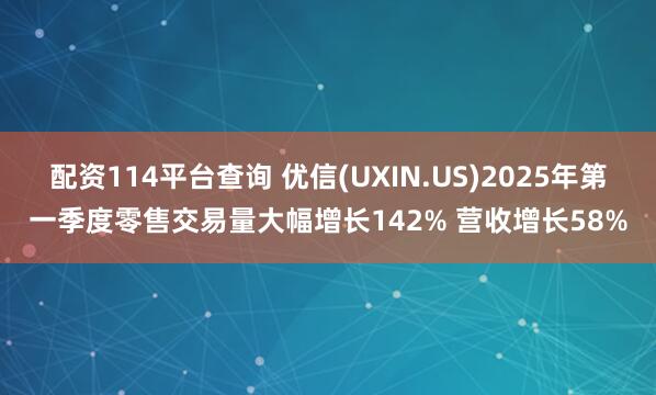 配资114平台查询 优信(UXIN.US)2025年第一季度零售交易量大幅增长142% 营收增长58%