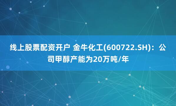 线上股票配资开户 金牛化工(600722.SH)：公司甲醇产能为20万吨/年