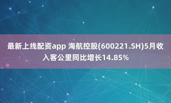 最新上线配资app 海航控股(600221.SH)5月收入客公里同比增长14.85%