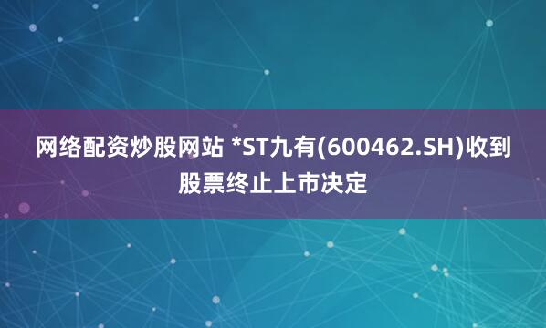 网络配资炒股网站 *ST九有(600462.SH)收到股票终止上市决定