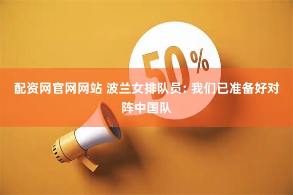 配资网官网网站 波兰女排队员: 我们已准备好对阵中国队