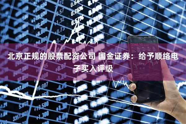 北京正规的股票配资公司 国金证券：给予顺络电子买入评级