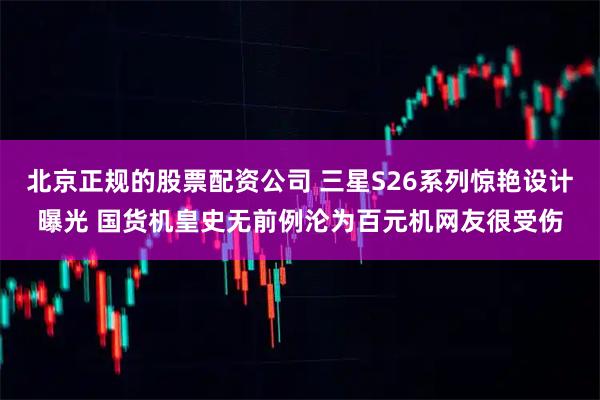 北京正规的股票配资公司 三星S26系列惊艳设计曝光 国货机皇史无前例沦为百元机网友很受伤