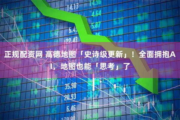 正规配资网 高德地图「史诗级更新」！全面拥抱AI，地图也能「思考」了