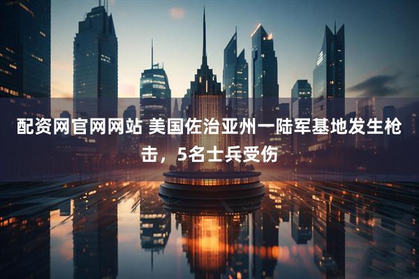 配资网官网网站 美国佐治亚州一陆军基地发生枪击，5名士兵受伤