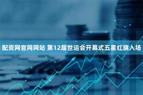 配资网官网网站 第12届世运会开幕式五星红旗入场