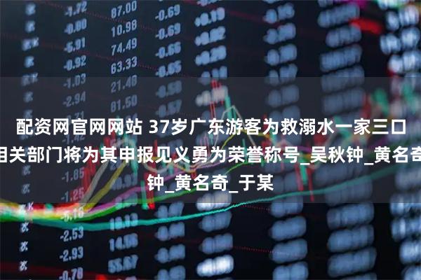 配资网官网网站 37岁广东游客为救溺水一家三口牺牲 相关部门将为其申报见义勇为荣誉称号_吴秋钟_黄名奇_于某