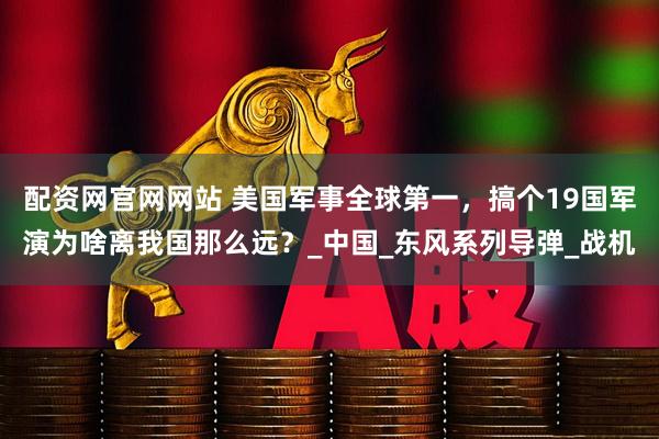 配资网官网网站 美国军事全球第一，搞个19国军演为啥离我国那么远？_中国_东风系列导弹_战机