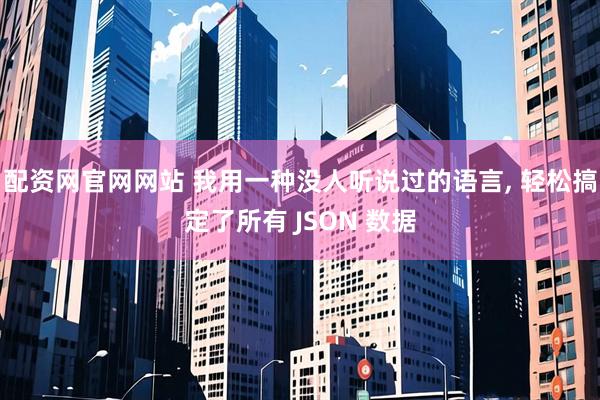 配资网官网网站 我用一种没人听说过的语言, 轻松搞定了所有 JSON 数据